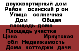 двухквартирный дом › Район ­ осинский р-он › Улица ­ солнечная › Дом ­ 9 › Общая площадь дома ­ 64 › Площадь участка ­ 15 › Цена ­ 500 000 - Иркутская обл. Недвижимость » Дома, коттеджи, дачи продажа   . Иркутская обл.